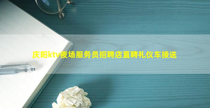 庆阳ktv夜场服务员招聘店直聘礼仪车接送