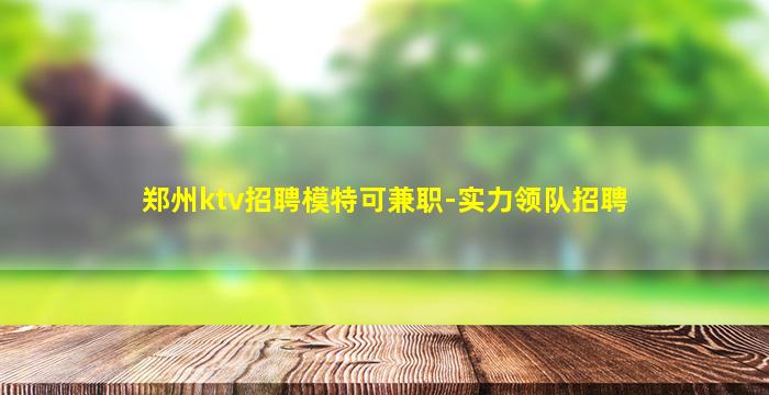 郑州ktv招聘模特可兼职-实力领队招聘